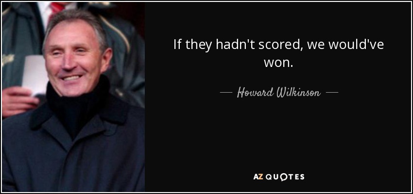 If they hadn't scored, we would've won. - Howard Wilkinson