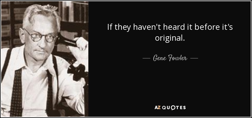 If they haven't heard it before it's original. - Gene Fowler
