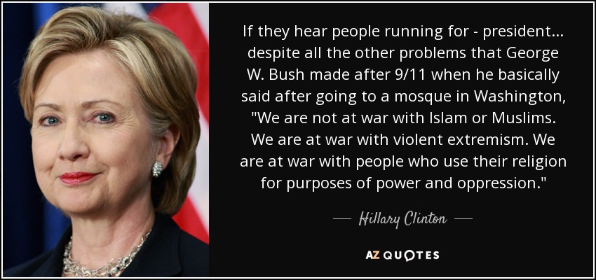 If they hear people running for - president... despite all the other problems that George W. Bush made after 9/11 when he basically said after going to a mosque in Washington, 