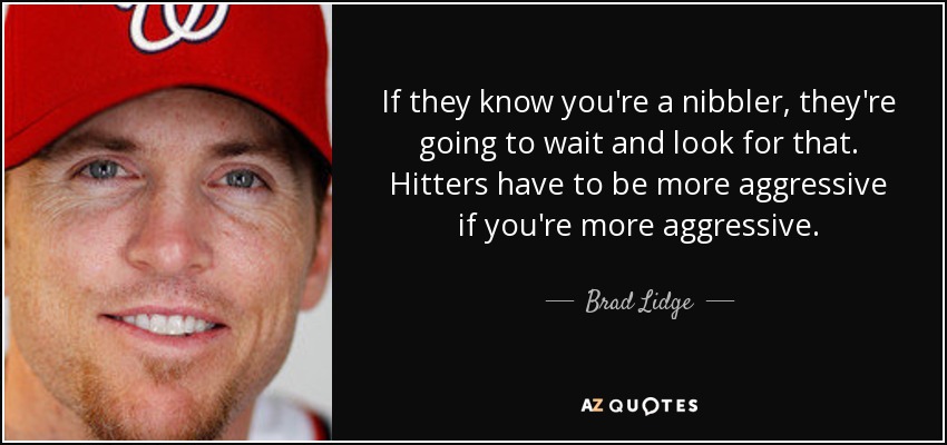 If they know you're a nibbler, they're going to wait and look for that. Hitters have to be more aggressive if you're more aggressive. - Brad Lidge