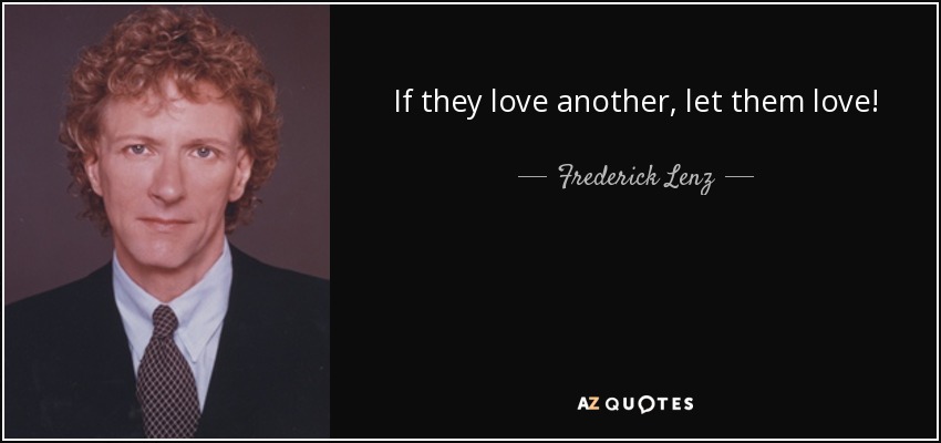 If they love another, let them love! - Frederick Lenz