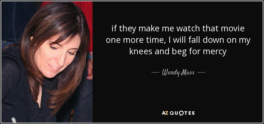 if they make me watch that movie one more time, I will fall down on my knees and beg for mercy - Wendy Mass