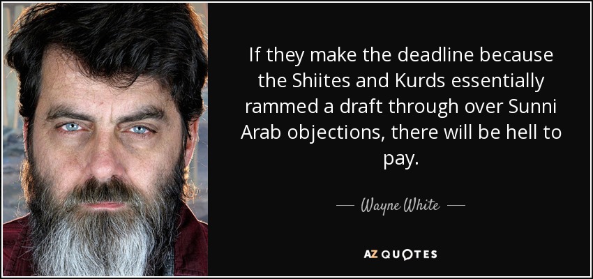 If they make the deadline because the Shiites and Kurds essentially rammed a draft through over Sunni Arab objections, there will be hell to pay. - Wayne White