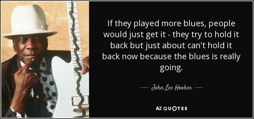 If they played more blues, people would just get it - they try to hold it back but just about can't hold it back now because the blues is really going. - John Lee Hooker