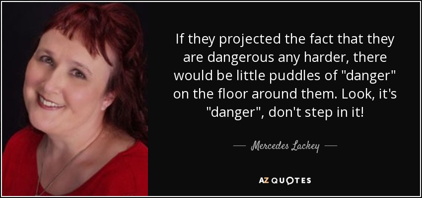 If they projected the fact that they are dangerous any harder, there would be little puddles of 