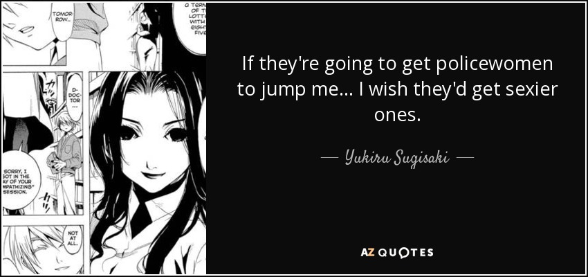 If they're going to get policewomen to jump me... I wish they'd get sexier ones. - Yukiru Sugisaki