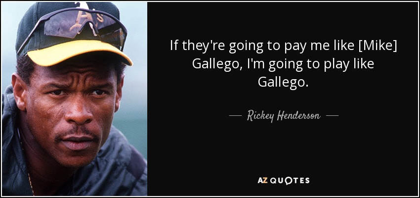 If they're going to pay me like [Mike] Gallego, I'm going to play like Gallego. - Rickey Henderson