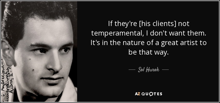 If they're [his clients] not temperamental, I don't want them. It's in the nature of a great artist to be that way. - Sol Hurok