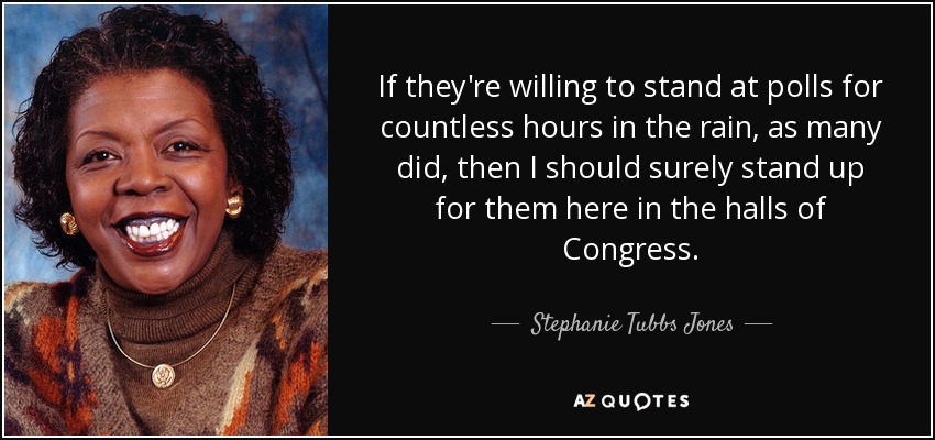 If they're willing to stand at polls for countless hours in the rain, as many did, then I should surely stand up for them here in the halls of Congress. - Stephanie Tubbs Jones