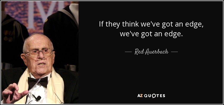 If they think we've got an edge, we've got an edge. - Red Auerbach