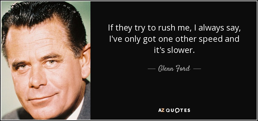 If they try to rush me, I always say, I've only got one other speed and it's slower. - Glenn Ford
