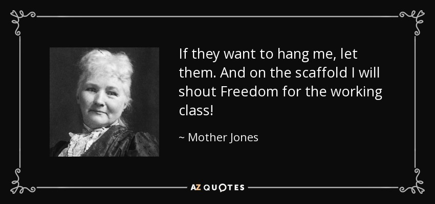 If they want to hang me, let them. And on the scaffold I will shout Freedom for the working class! - Mother Jones