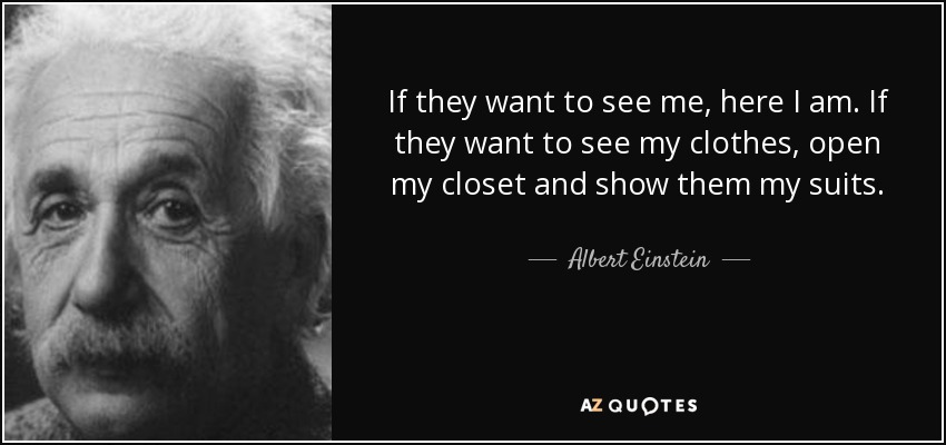 If they want to see me, here I am. If they want to see my clothes, open my closet and show them my suits. - Albert Einstein