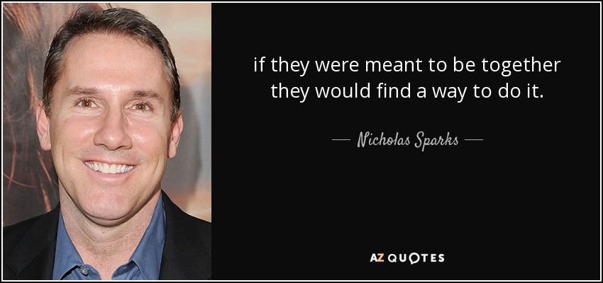 if they were meant to be together they would find a way to do it. - Nicholas Sparks