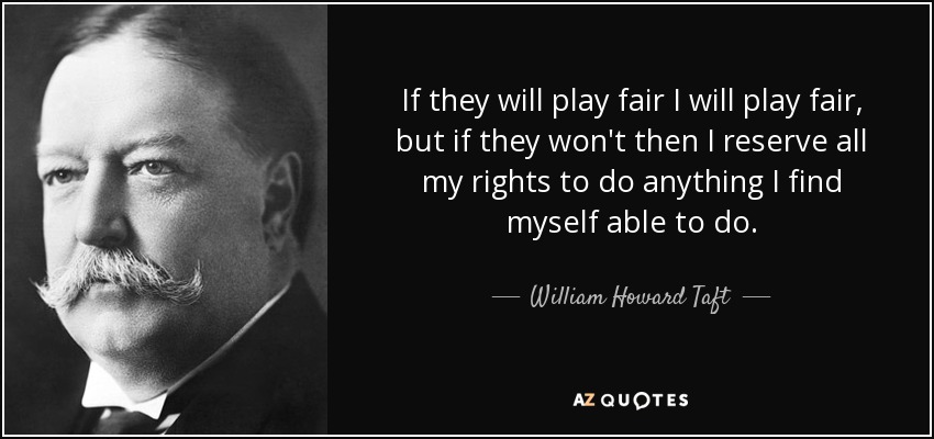 If they will play fair I will play fair, but if they won't then I reserve all my rights to do anything I find myself able to do. - William Howard Taft