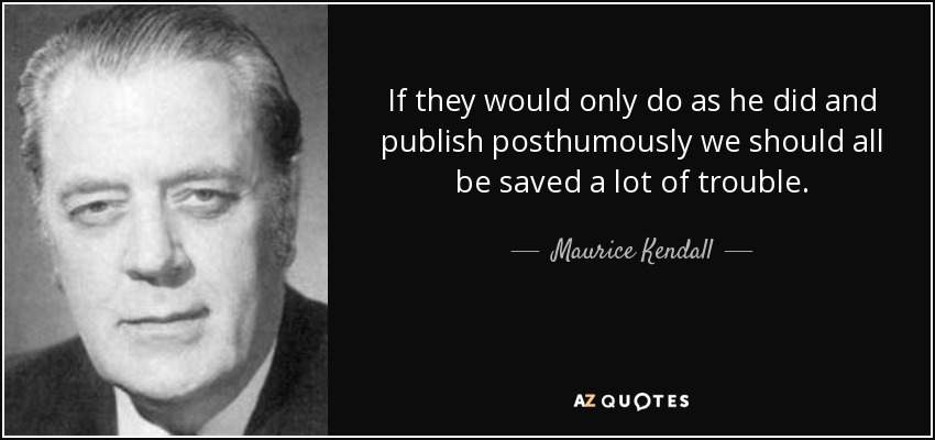 If they would only do as he did and publish posthumously we should all be saved a lot of trouble. - Maurice Kendall