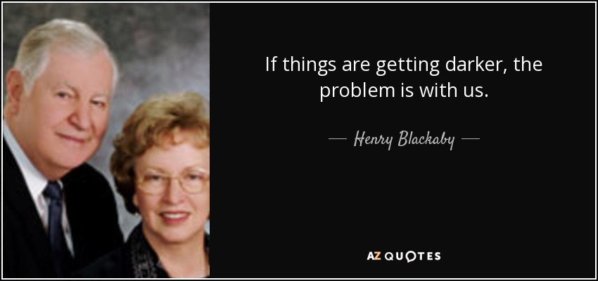 If things are getting darker, the problem is with us. - Henry Blackaby