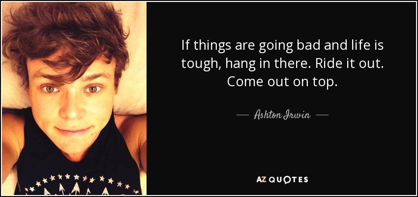 If things are going bad and life is tough, hang in there. Ride it out. Come out on top. - Ashton Irwin
