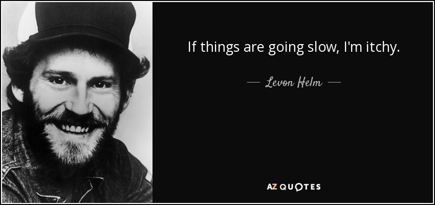 If things are going slow, I'm itchy. - Levon Helm
