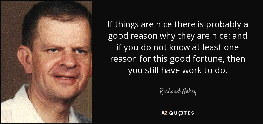 If things are nice there is probably a good reason why they are nice: and if you do not know at least one reason for this good fortune, then you still have work to do. - Richard Askey