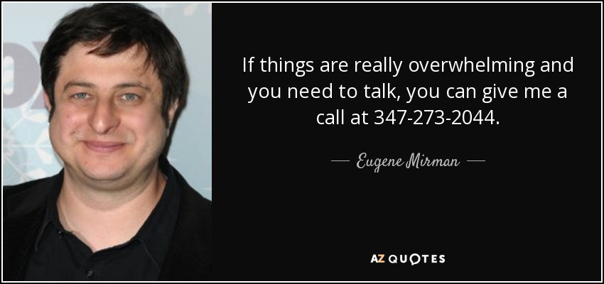 If things are really overwhelming and you need to talk, you can give me a call at 347-273-2044. - Eugene Mirman