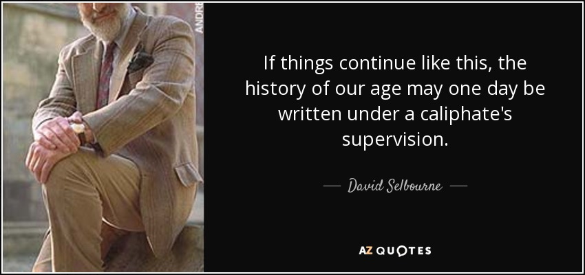 If things continue like this, the history of our age may one day be written under a caliphate's supervision . - David Selbourne