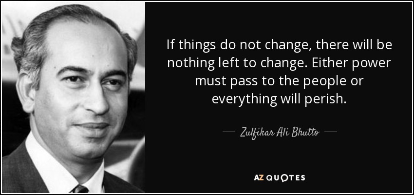 If things do not change, there will be nothing left to change. Either power must pass to the people or everything will perish. - Zulfikar Ali Bhutto