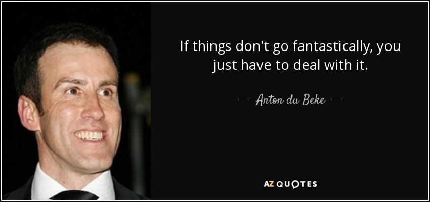 If things don't go fantastically, you just have to deal with it. - Anton du Beke