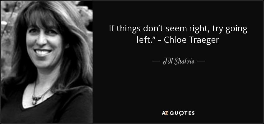 If things don’t seem right, try going left.” – Chloe Traeger - Jill Shalvis