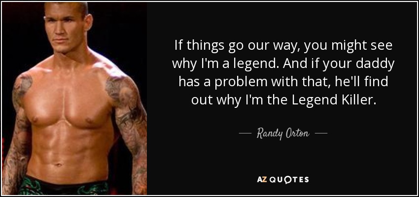 If things go our way, you might see why I'm a legend. And if your daddy has a problem with that, he'll find out why I'm the Legend Killer. - Randy Orton