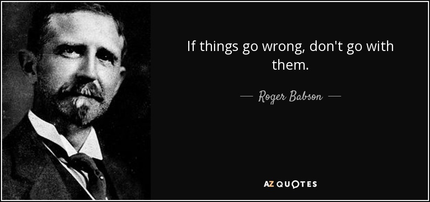 If things go wrong, don't go with them. - Roger Babson