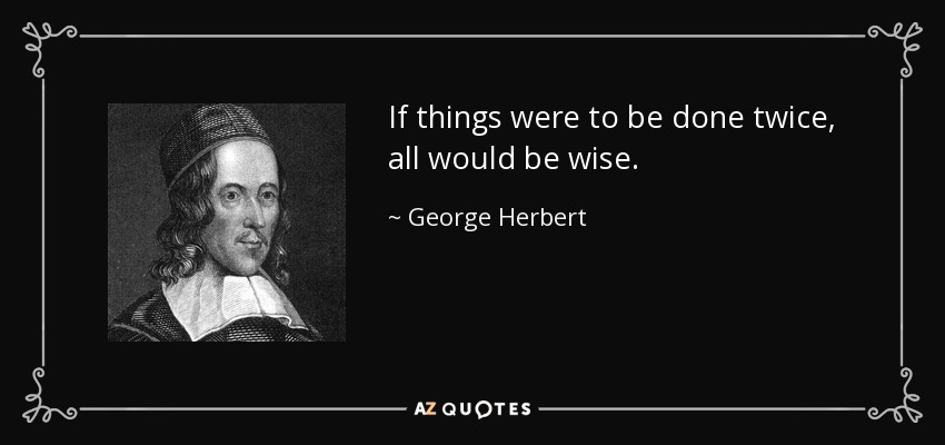If things were to be done twice, all would be wise. - George Herbert