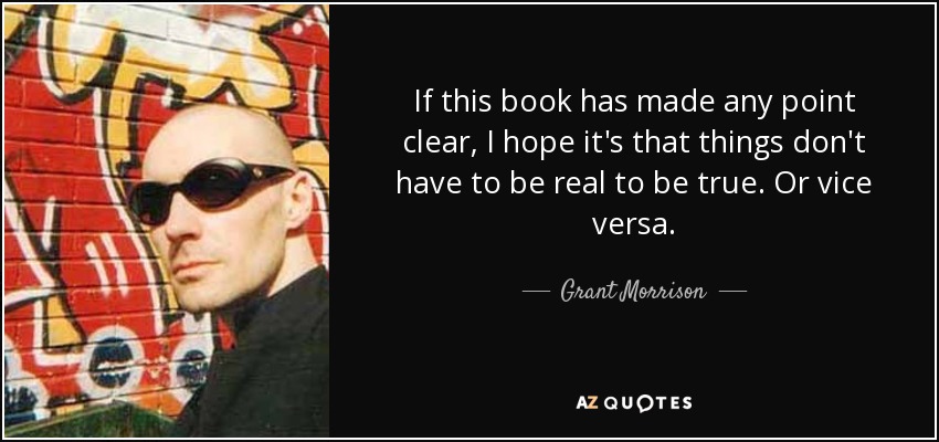 If this book has made any point clear, I hope it's that things don't have to be real to be true. Or vice versa. - Grant Morrison