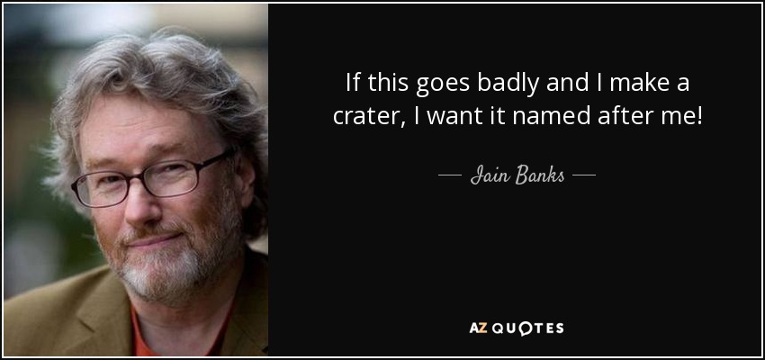 If this goes badly and I make a crater, I want it named after me! - Iain Banks