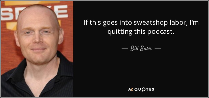 If this goes into sweatshop labor, I'm quitting this podcast. - Bill Burr