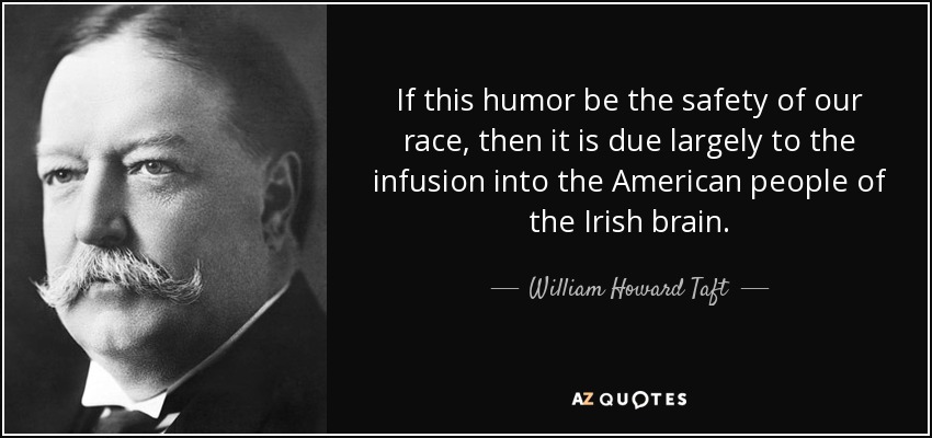 If this humor be the safety of our race, then it is due largely to the infusion into the American people of the Irish brain. - William Howard Taft