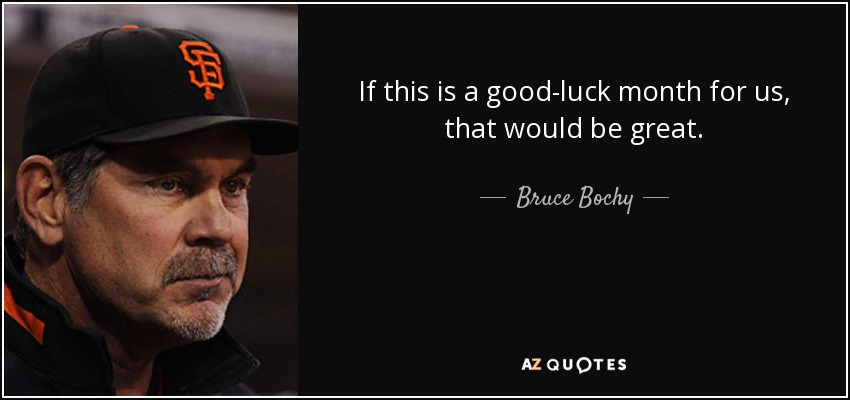 If this is a good-luck month for us, that would be great. - Bruce Bochy