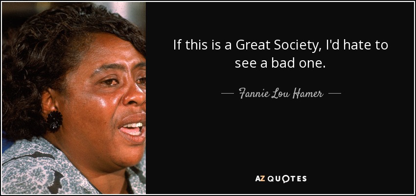 If this is a Great Society, I'd hate to see a bad one. - Fannie Lou Hamer