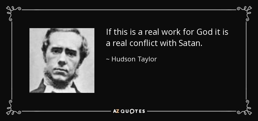 If this is a real work for God it is a real conflict with Satan. - Hudson Taylor