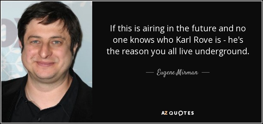 If this is airing in the future and no one knows who Karl Rove is - he's the reason you all live underground. - Eugene Mirman