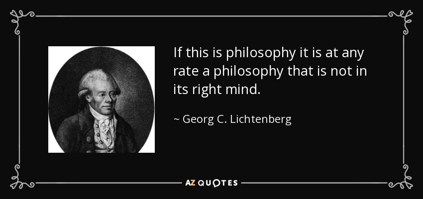 If this is philosophy it is at any rate a philosophy that is not in its right mind. - Georg C. Lichtenberg