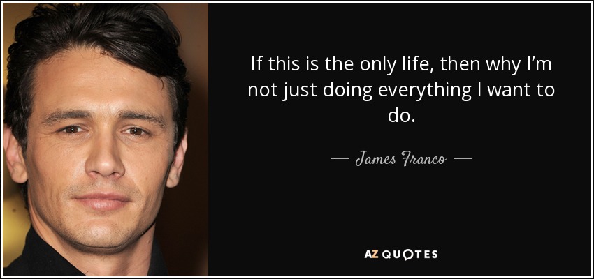 If this is the only life, then why I’m not just doing everything I want to do. - James Franco