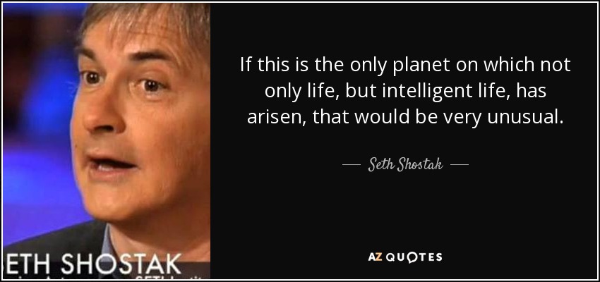 If this is the only planet on which not only life, but intelligent life, has arisen, that would be very unusual. - Seth Shostak