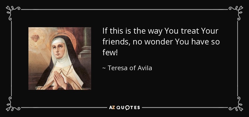 If this is the way You treat Your friends, no wonder You have so few! - Teresa of Avila