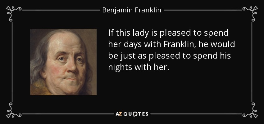If this lady is pleased to spend her days with Franklin, he would be just as pleased to spend his nights with her. - Benjamin Franklin
