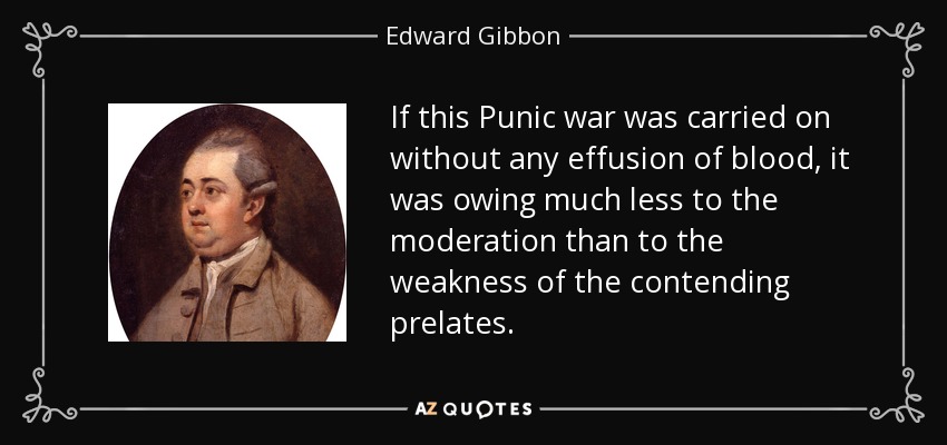 If this Punic war was carried on without any effusion of blood, it was owing much less to the moderation than to the weakness of the contending prelates. - Edward Gibbon