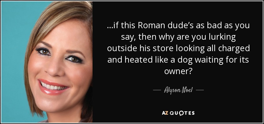 ...if this Roman dude’s as bad as you say, then why are you lurking outside his store looking all charged and heated like a dog waiting for its owner? - Alyson Noel