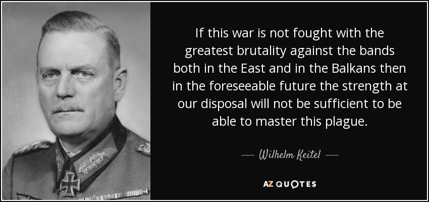If this war is not fought with the greatest brutality against the bands both in the East and in the Balkans then in the foreseeable future the strength at our disposal will not be sufficient to be able to master this plague. - Wilhelm Keitel