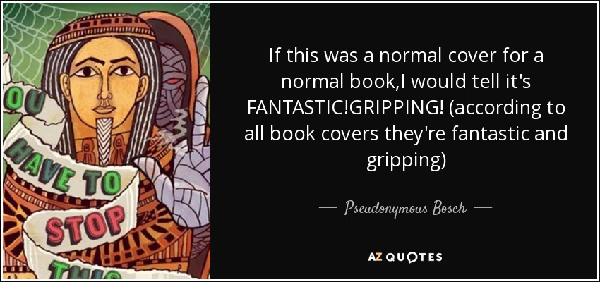 If this was a normal cover for a normal book,I would tell it's FANTASTIC!GRIPPING! (according to all book covers they're fantastic and gripping) - Pseudonymous Bosch