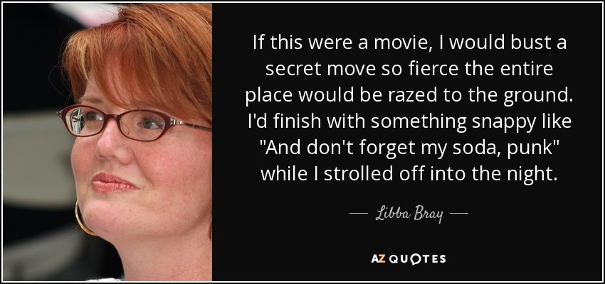 If this were a movie, I would bust a secret move so fierce the entire place would be razed to the ground. I'd finish with something snappy like 